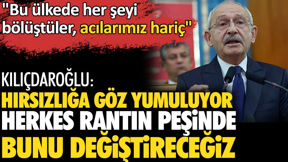 Kılıçdaroğlu: Hırsızlığa göz yumuluyor. Herkes rantın peşinde bunu değiştireceğiz