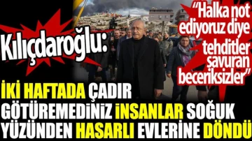 Kılıçdaroğlu: İki haftada çadır götüremediniz. İnsanlar soğuk yüzünden hasarlı evlerine döndü. Halka not ediyoruz diye tehditler savuran beceriksizler