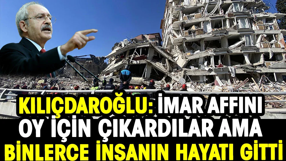 Kılıçdaroğlu: İmar affını oy için çıkardılar ama binlerce insanın hayatı gitti