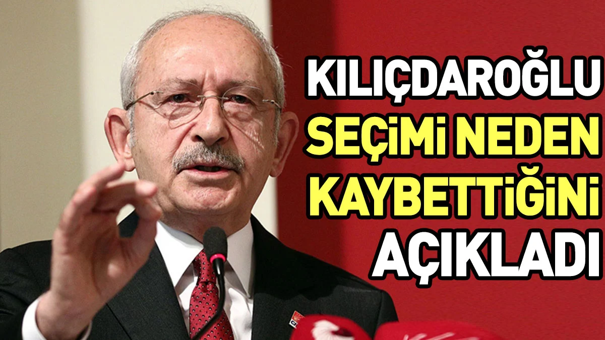 Kılıçdaroğlu seçimi neden kaybettiğini açıkladı