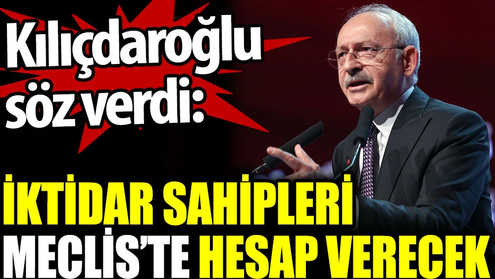 Kılıçdaroğlu söz verdi: İktidar sahipleri Meclis’te hesap verecek