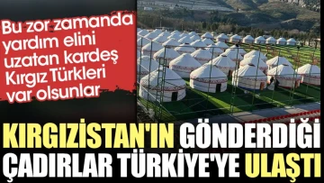 Kırgızistan'ın gönderdiği çadırlar Türkiye'ye ulaştı