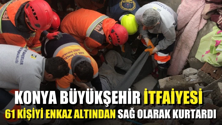 Konya Büyükşehir itfaiyesi 61 kişiyi enkaz altından sağ olarak kurtardı