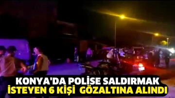 Konya’da polise saldırmak isteyen 6 kişi gözaltına alındı