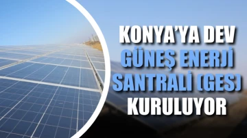 Konya’ya dev Güneş Enerji Santrali (GES) kuruluyor