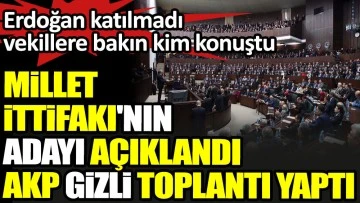 Millet İttifakı'nın adayı açıklandı AKP gizli toplantı yaptı. Erdoğan katılmadı vekillere bakın kim konuştu