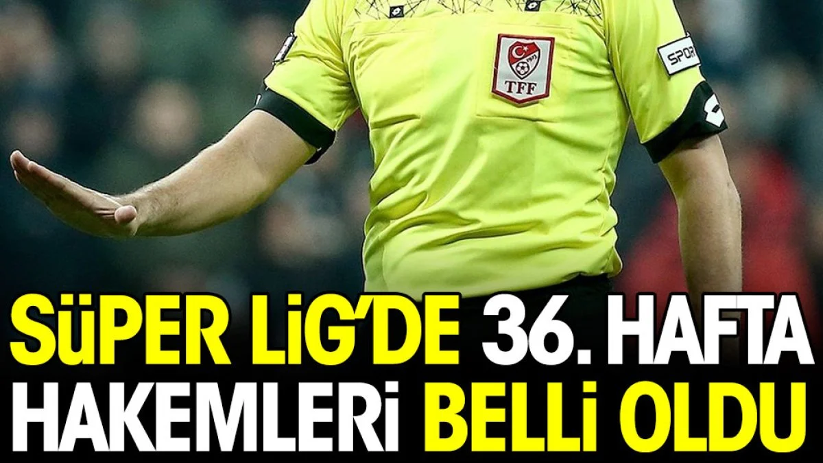 Süper Lig'de 36. haftanın hakemleri açıklandı