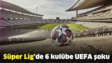 Süper Lig'de 6 kulübe UEFA şoku