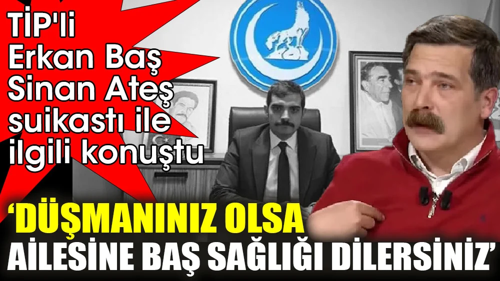 TİP'li Erkan Baş, Sinan Ateş suikastı ile ilgili konuştu ‘Düşmanınız olsa ailesine baş sağlığı dilersiniz’