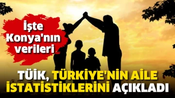 TÜİK, Türkiye'nin aile istatistiklerini açıkladı! İşte Konya’nın verileri