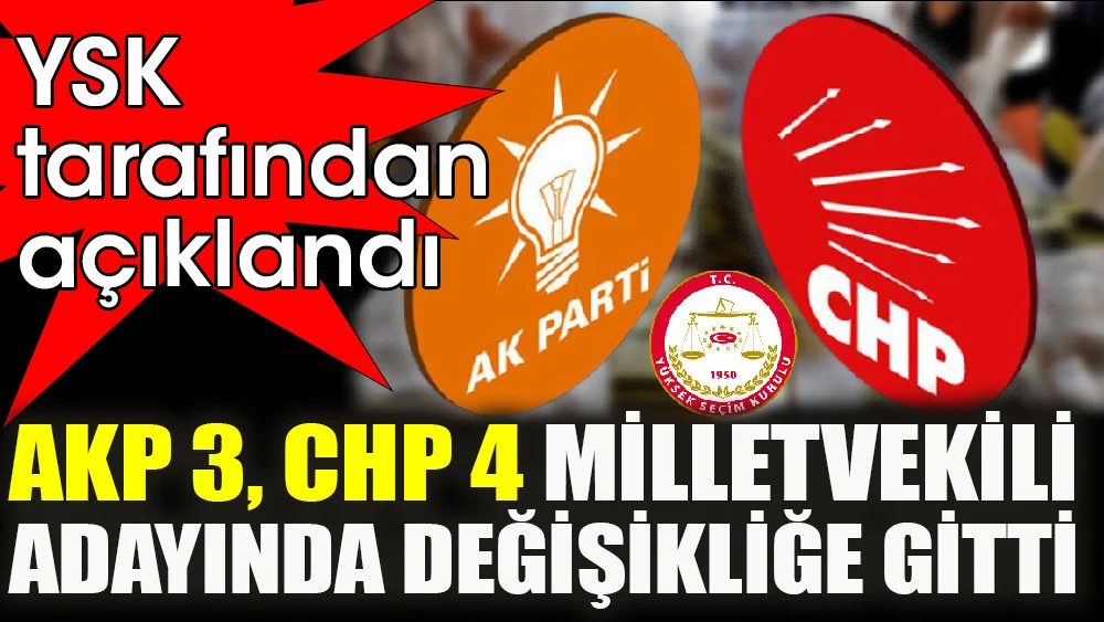 YSK tarafından açıklandı. AKP 3, CHP 4 milletvekili adayında değişikliğe gitti